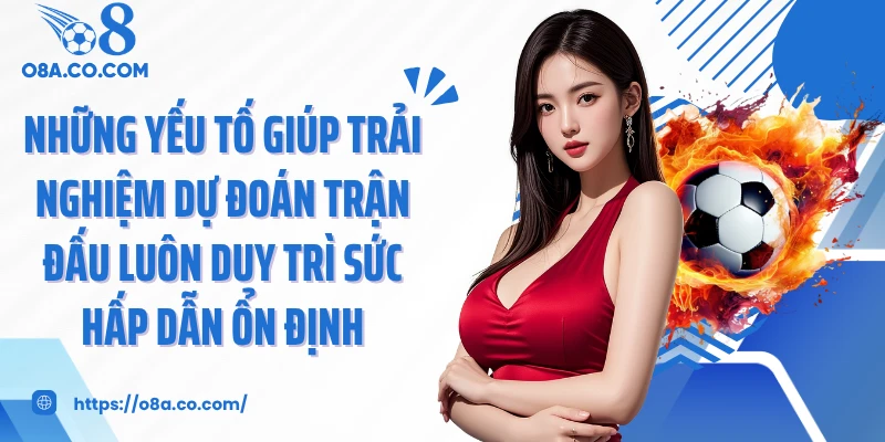 Những yếu tố giúp trải nghiệm dự đoán trận đấu luôn duy trì sức hấp dẫn ổn định